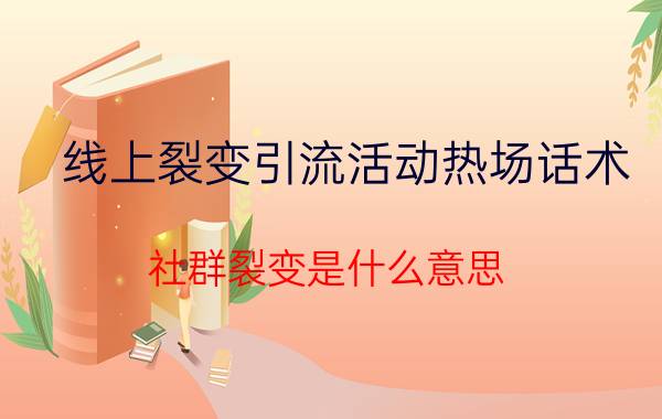 线上裂变引流活动热场话术 社群裂变是什么意思？